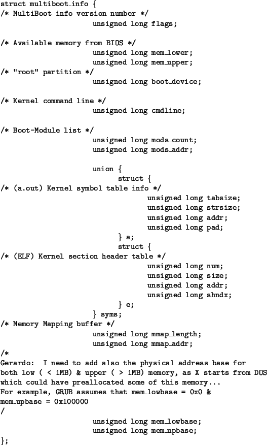 \begin{figure}\begin{tt}
\begin{tabbing}
struct multiboot\_info \= \{ \\
/* Mul...
... \\
\> unsigned long mem\_upbase; \\
\}; \\
\end{tabbing}\end{tt}\end{figure}